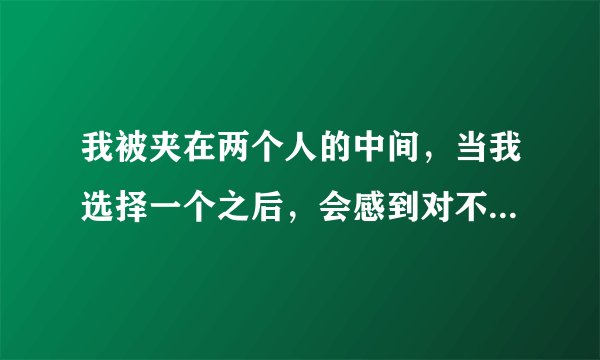 我被夹在两个人的中间，当我选择一个之后，会感到对不起另一个人而感到难过，该怎么处理这样的问题？