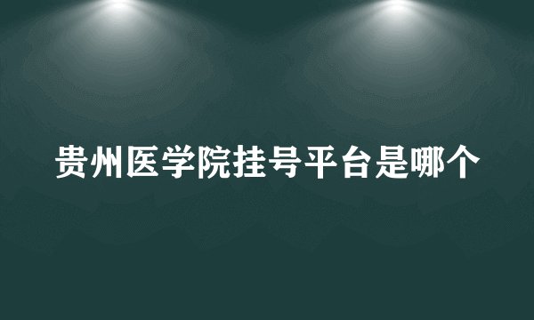 贵州医学院挂号平台是哪个