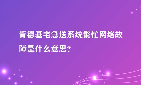 肯德基宅急送系统繁忙网络故障是什么意思？