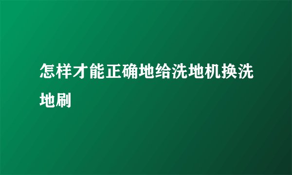 怎样才能正确地给洗地机换洗地刷