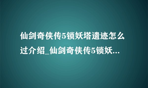 仙剑奇侠传5锁妖塔遗迹怎么过介绍_仙剑奇侠传5锁妖塔遗迹怎么过是什么