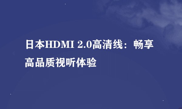 日本HDMI 2.0高清线：畅享高品质视听体验
