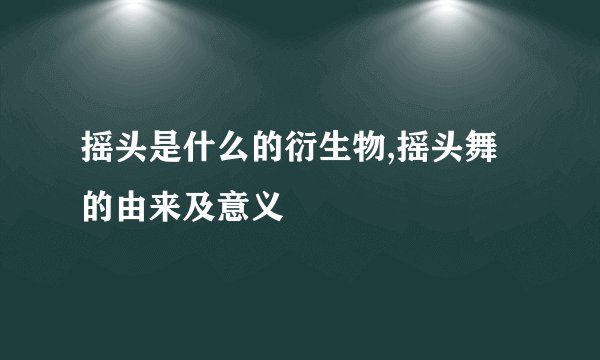 摇头是什么的衍生物,摇头舞的由来及意义