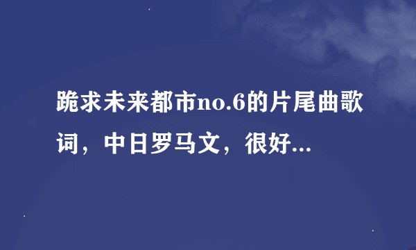 跪求未来都市no.6的片尾曲歌词，中日罗马文，很好听的说~~~~