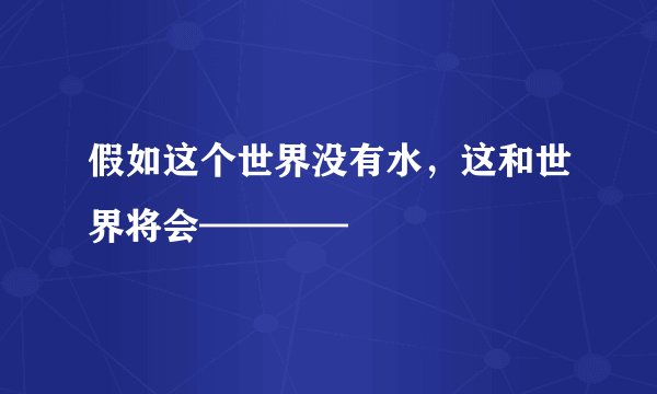 假如这个世界没有水，这和世界将会————