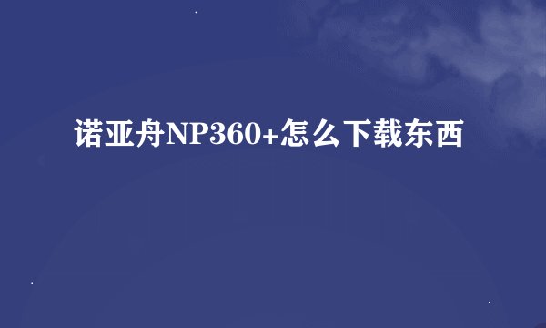 诺亚舟NP360+怎么下载东西