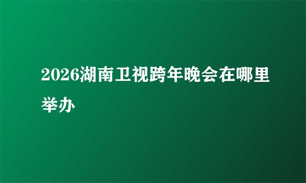 2026湖南卫视跨年晚会在哪里举办