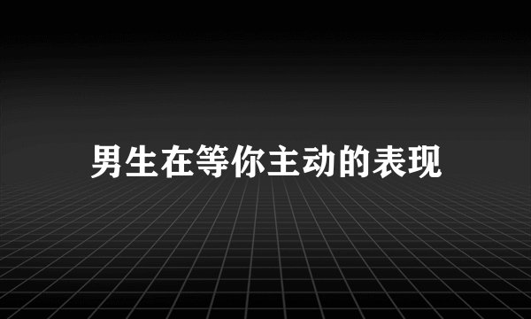 男生在等你主动的表现
