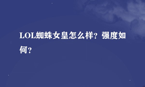LOL蜘蛛女皇怎么样？强度如何？