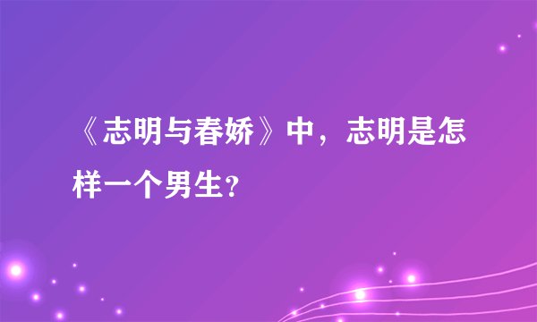 《志明与春娇》中，志明是怎样一个男生？