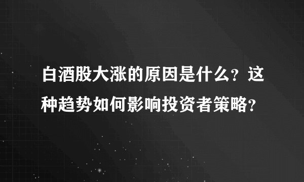 白酒股大涨的原因是什么？这种趋势如何影响投资者策略？
