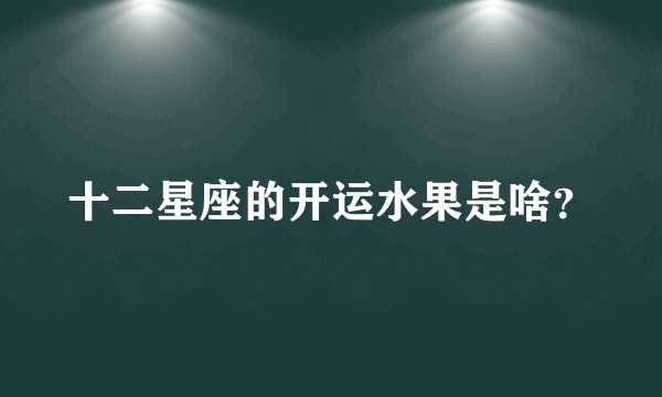 十二星座的开运水果是啥？