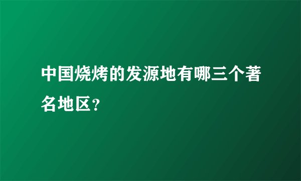 中国烧烤的发源地有哪三个著名地区？