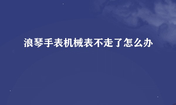 浪琴手表机械表不走了怎么办