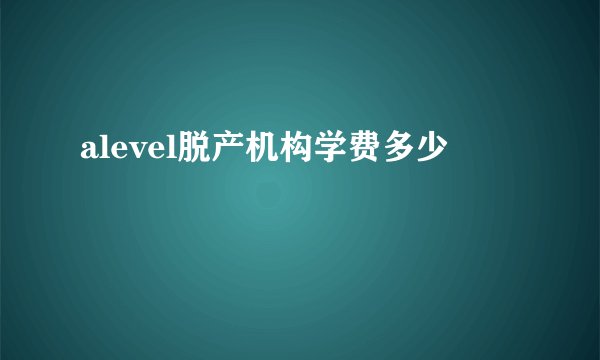 alevel脱产机构学费多少