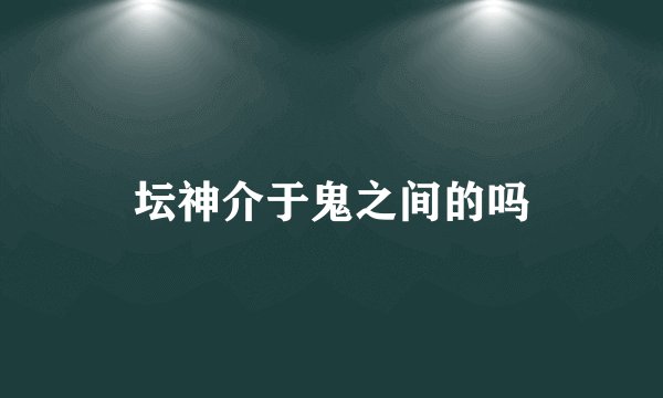坛神介于鬼之间的吗