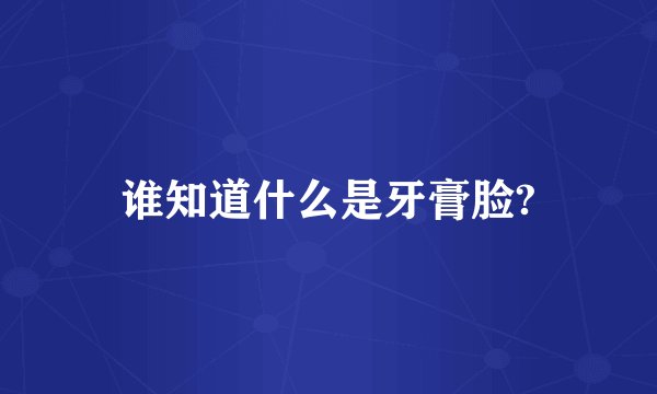 谁知道什么是牙膏脸?