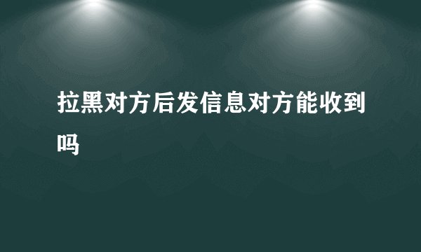 拉黑对方后发信息对方能收到吗