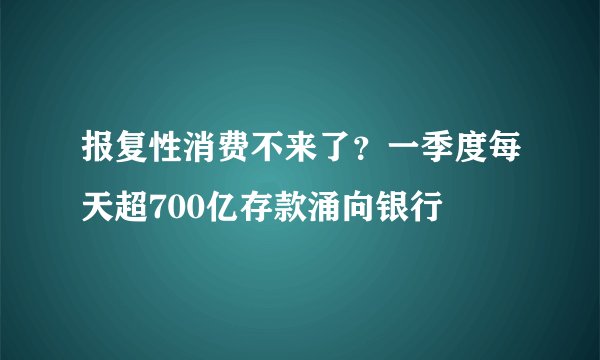 报复性消费不来了？一季度每天超700亿存款涌向银行