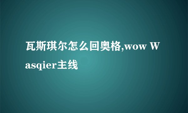 瓦斯琪尔怎么回奥格,wow Wasqier主线