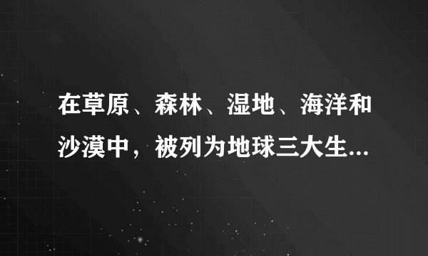 在草原、森林、湿地、海洋和沙漠中，被列为地球三大生态系统的是：