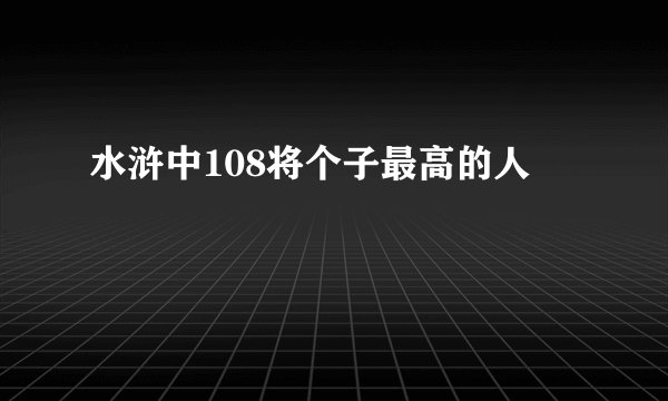 水浒中108将个子最高的人