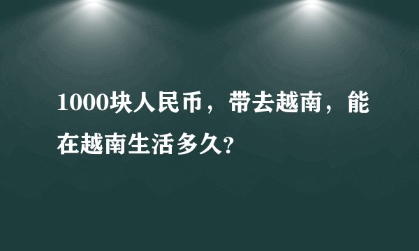 1000块人民币，带去越南，能在越南生活多久？
