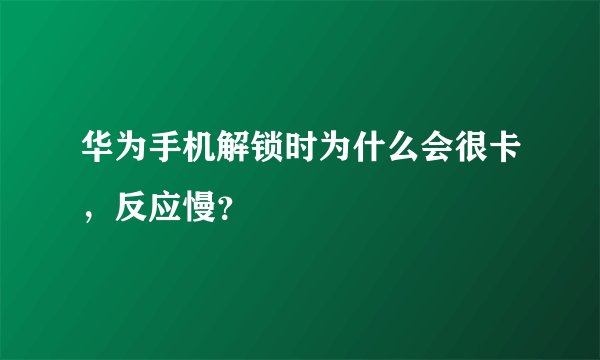 华为手机解锁时为什么会很卡，反应慢？