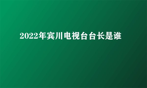 2022年宾川电视台台长是谁