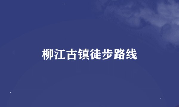 柳江古镇徒步路线