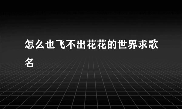 怎么也飞不出花花的世界求歌名