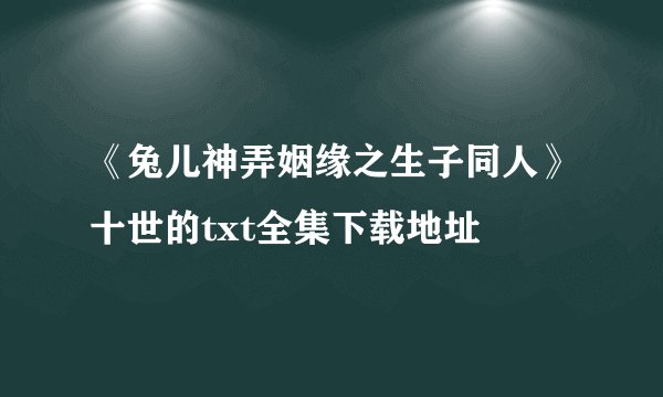 《兔儿神弄姻缘之生子同人》十世的txt全集下载地址