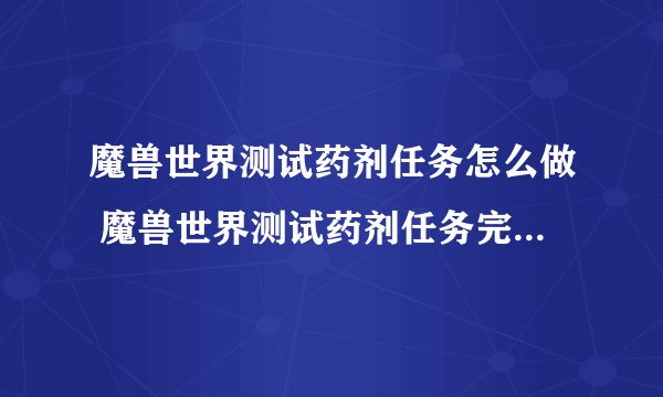 魔兽世界测试药剂任务怎么做 魔兽世界测试药剂任务完成攻略_魔兽世界