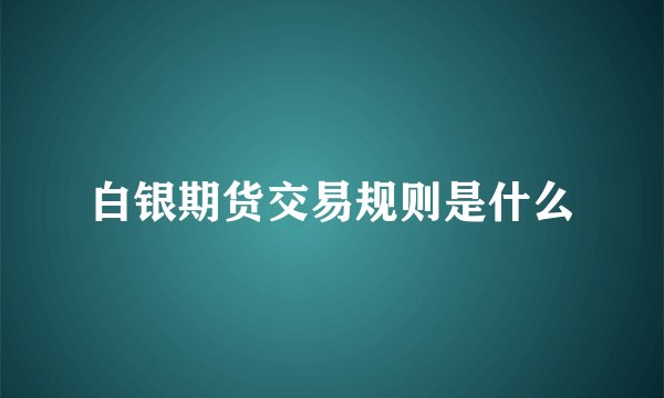 白银期货交易规则是什么