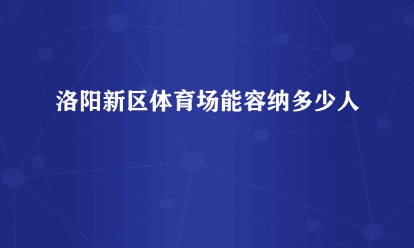 洛阳新区体育场能容纳多少人