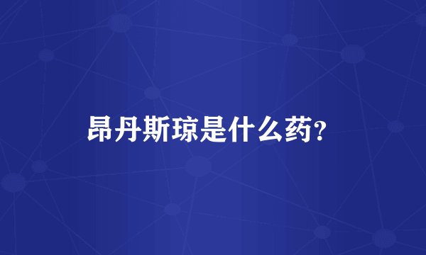 昂丹斯琼是什么药？
