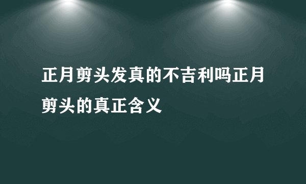 正月剪头发真的不吉利吗正月剪头的真正含义
