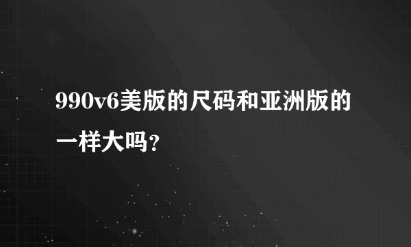 990v6美版的尺码和亚洲版的一样大吗？