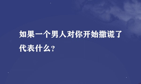 如果一个男人对你开始撒谎了代表什么？