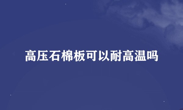 高压石棉板可以耐高温吗