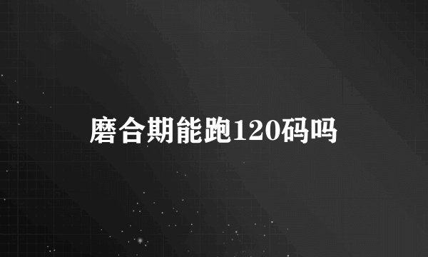 磨合期能跑120码吗