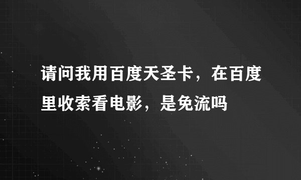 请问我用百度天圣卡，在百度里收索看电影，是免流吗