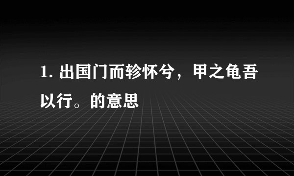 1. 出国门而轸怀兮，甲之龟吾以行。的意思