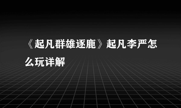 《起凡群雄逐鹿》起凡李严怎么玩详解