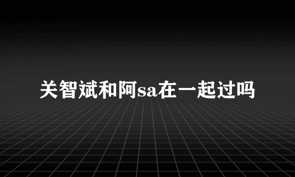 关智斌和阿sa在一起过吗
