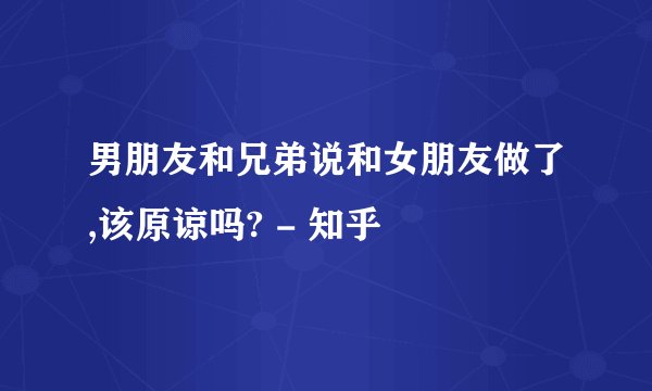 男朋友和兄弟说和女朋友做了,该原谅吗? - 知乎