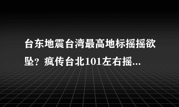 台东地震台湾最高地标摇摇欲坠？疯传台北101左右摇摆8秒的影片