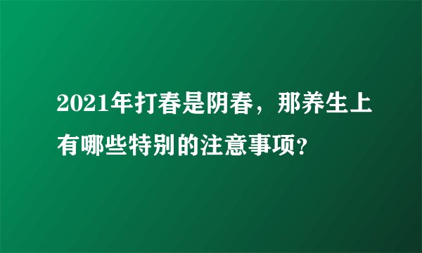 2021年打春是阴春，那养生上有哪些特别的注意事项？