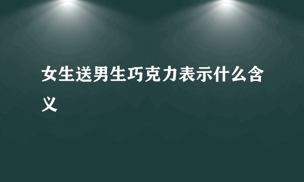 女生送男生巧克力表示什么含义
