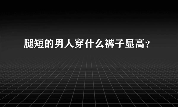 腿短的男人穿什么裤子显高？